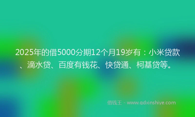 2025年的借5000分期12个月19岁有：小米贷款、滴水贷、百度有钱花、快贷通、柯基贷等。