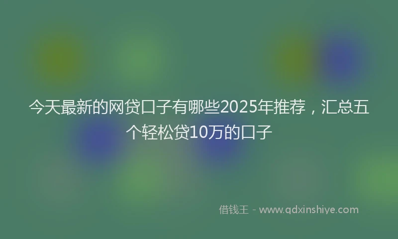 今天最新的网贷口子有哪些2025年推荐，汇总五个轻松贷10万的口子