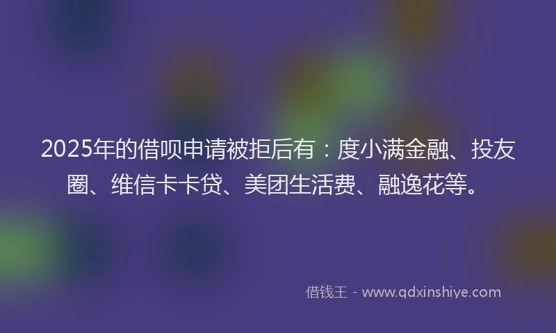 2025年的借呗申请被拒后有：度小满金融、投友圈、维信卡卡贷、美团生活费、融逸花等。
