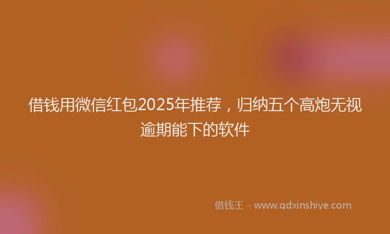 借钱用微信红包2025年推荐，归纳五个高炮无视逾期能下的软件