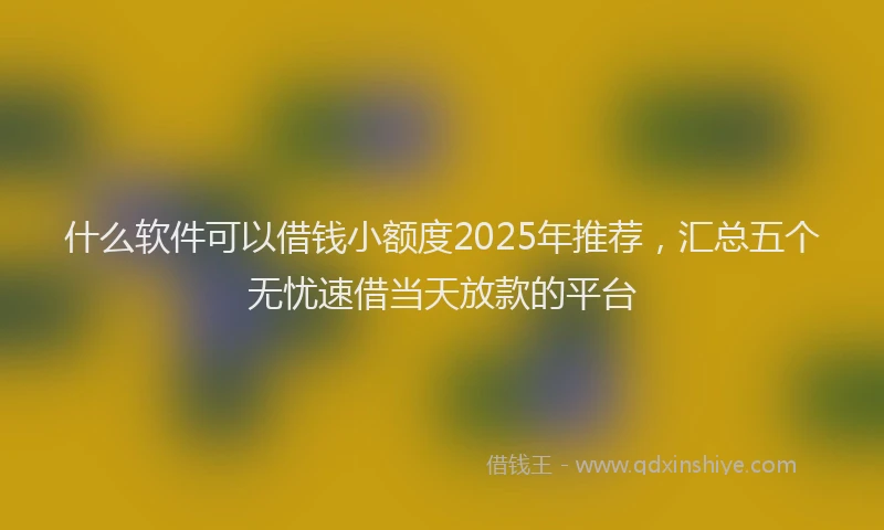 什么软件可以借钱小额度2025年推荐，汇总五个无忧速借当天放款的平台