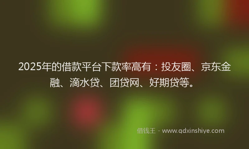 2025年的借款平台下款率高有：投友圈、京东金融、滴水贷、团贷网、好期贷等。