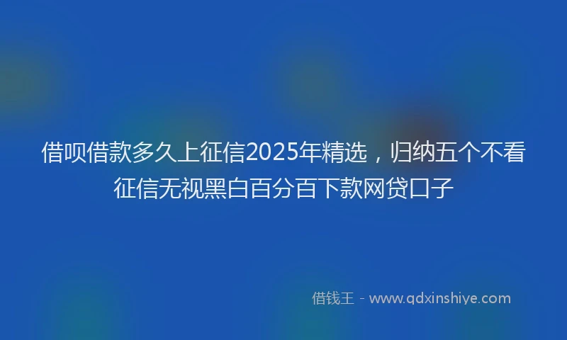 借呗借款多久上征信2025年精选，归纳五个不看征信无视黑白百分百下款网贷口子
