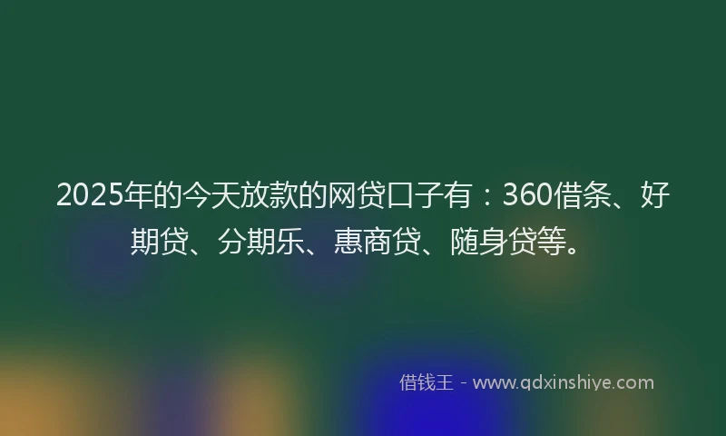 2025年的今天放款的网贷口子有：360借条、好期贷、分期乐、惠商贷、随身贷等。