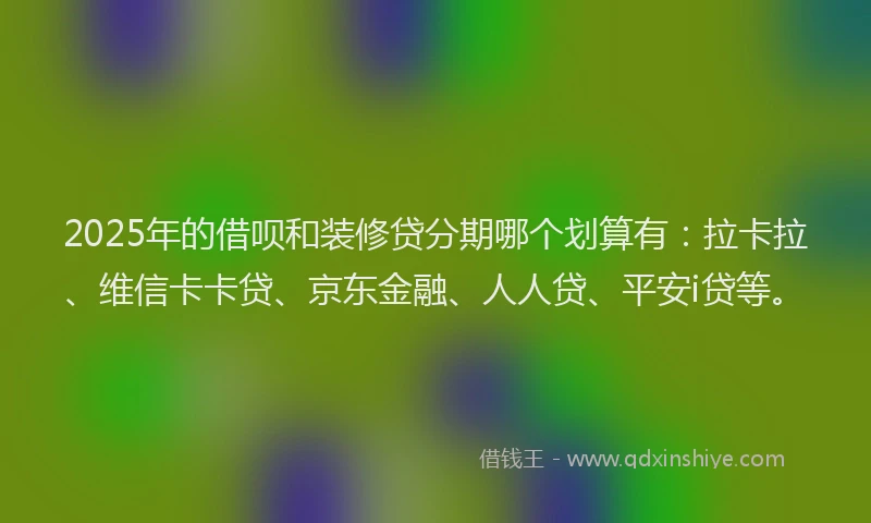 2025年的借呗和装修贷分期哪个划算有：拉卡拉、维信卡卡贷、京东金融、人人贷、平安i贷等。