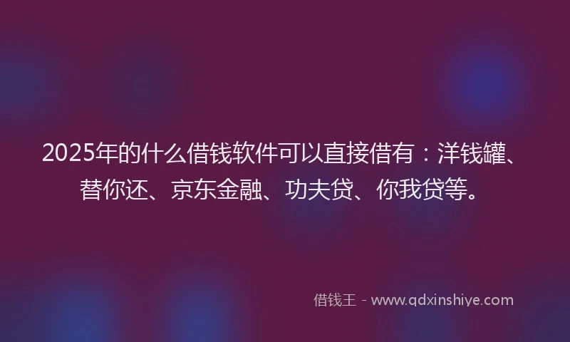 2025年的什么借钱软件可以直接借有：洋钱罐、替你还、京东金融、功夫贷、你我贷等。