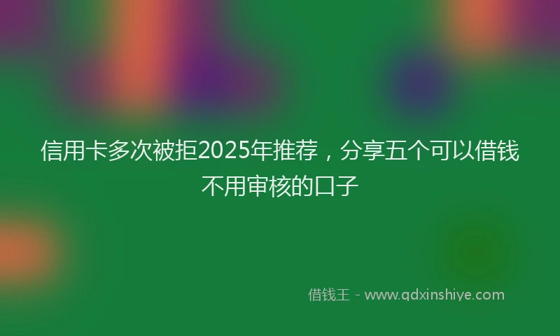 信用卡多次被拒2025年推荐，分享五个可以借钱不用审核的口子