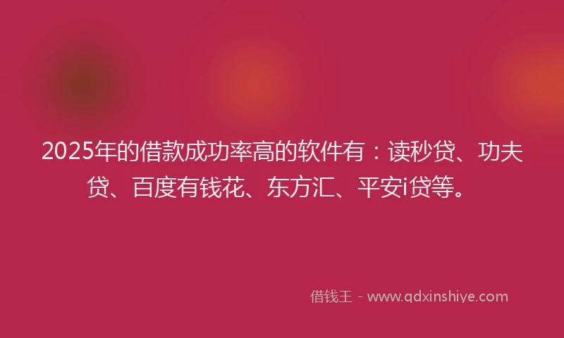 2025年的借款成功率高的软件有：读秒贷、功夫贷、百度有钱花、东方汇、平安i贷等。