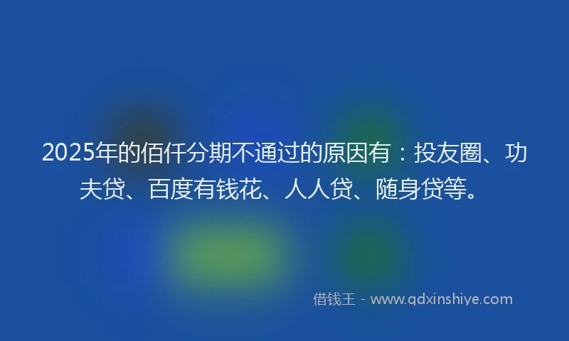 2025年的佰仟分期不通过的原因有：投友圈、功夫贷、百度有钱花、人人贷、随身贷等。