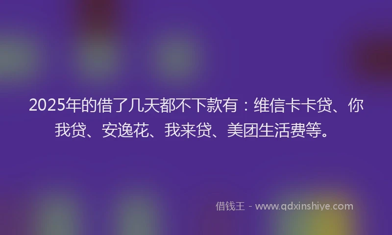 2025年的借了几天都不下款有：维信卡卡贷、你我贷、安逸花、我来贷、美团生活费等。
