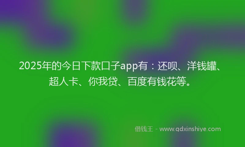 2025年的今日下款口子app有：还呗、洋钱罐、超人卡、你我贷、百度有钱花等。