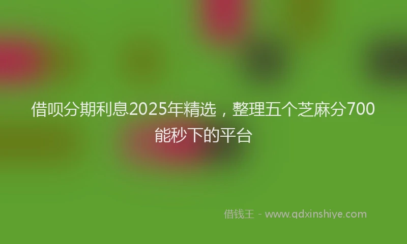 借呗分期利息2025年精选，整理五个芝麻分700能秒下的平台
