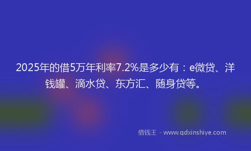 2025年的借5万年利率7.2%是多少有：e微贷、洋钱罐、滴水贷、东方汇、随身贷等。