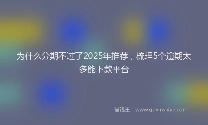 为什么分期不过了2025年推荐，梳理5个逾期太多能下款平台