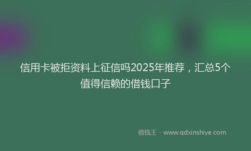 信用卡被拒资料上征信吗2025年推荐，汇总5个值得信赖的借钱口子