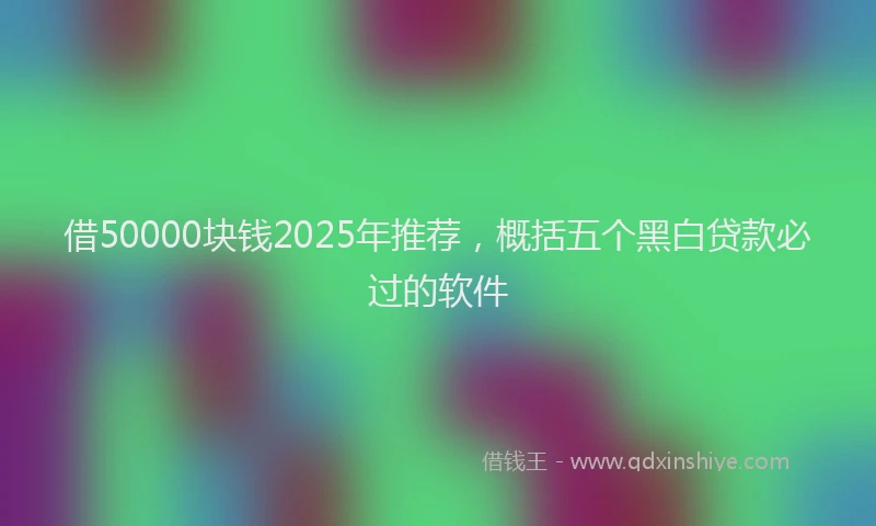 借50000块钱2025年推荐，概括五个黑白贷款必过的软件