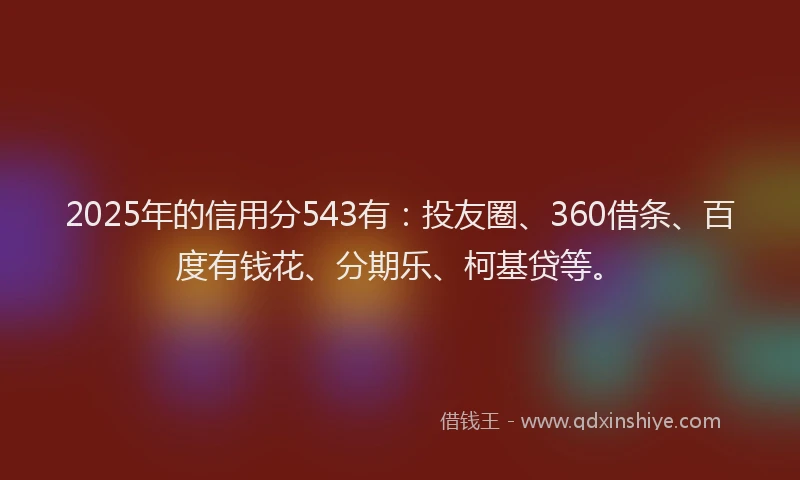 2025年的信用分543有：投友圈、360借条、百度有钱花、分期乐、柯基贷等。