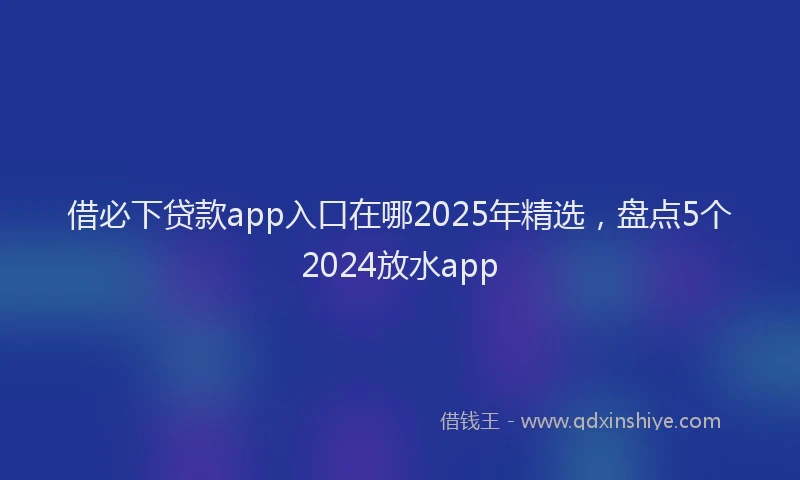 借必下贷款app入口在哪2025年精选，盘点5个2024放水app