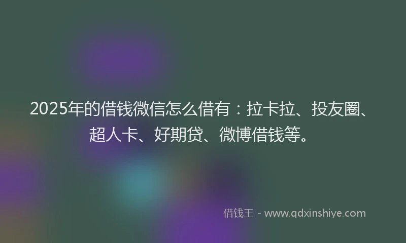 2025年的借钱微信怎么借有：拉卡拉、投友圈、超人卡、好期贷、微博借钱等。
