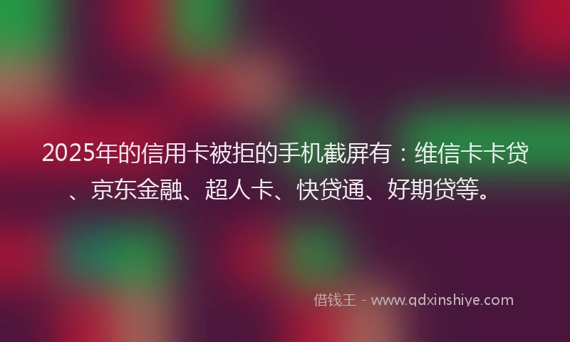 2025年的信用卡被拒的手机截屏有：维信卡卡贷、京东金融、超人卡、快贷通、好期贷等。