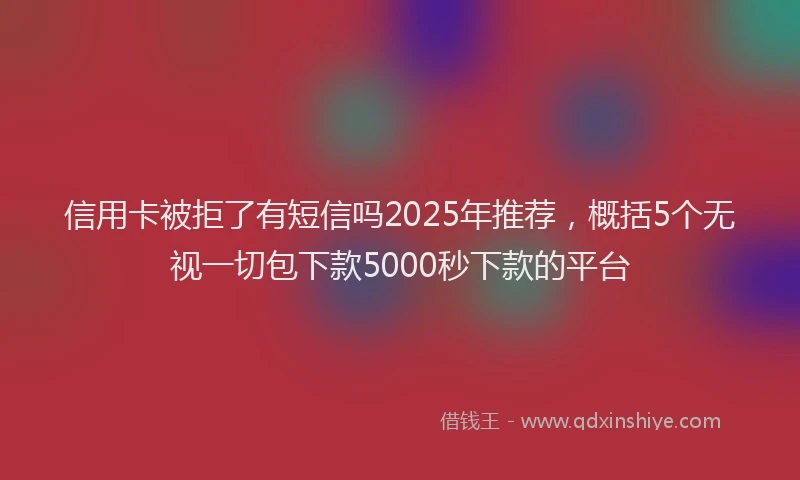 信用卡被拒了有短信吗2025年推荐，概括5个无视一切包下款5000秒下款的平台
