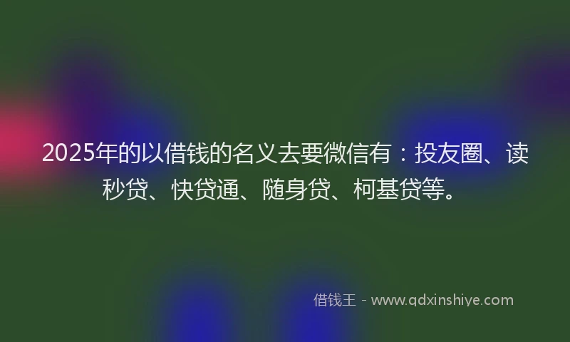2025年的以借钱的名义去要微信有：投友圈、读秒贷、快贷通、随身贷、柯基贷等。