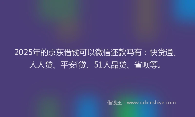 2025年的京东借钱可以微信还款吗有：快贷通、人人贷、平安i贷、51人品贷、省呗等。