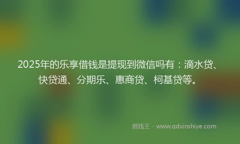 2025年的乐享借钱是提现到微信吗有：滴水贷、快贷通、分期乐、惠商贷、柯基贷等。