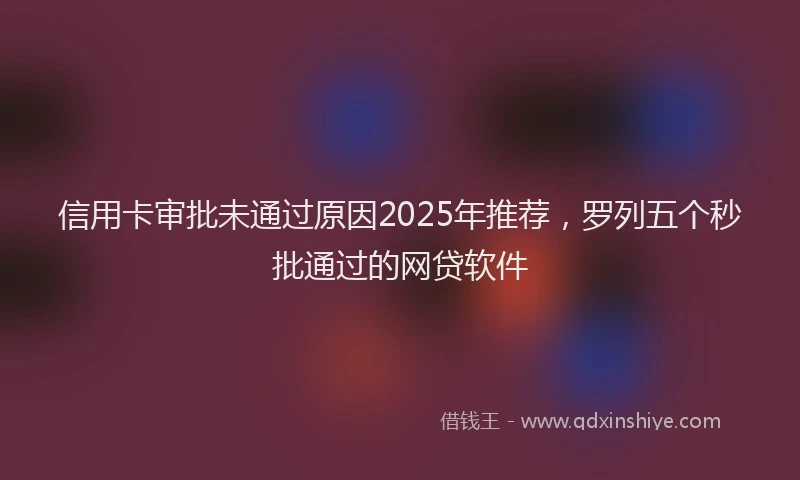 信用卡审批未通过原因2025年推荐，罗列五个秒批通过的网贷软件