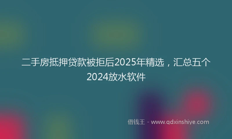 二手房抵押贷款被拒后2025年精选，汇总五个2024放水软件