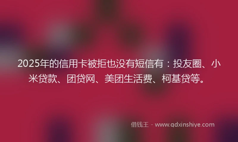 2025年的信用卡被拒也没有短信有：投友圈、小米贷款、团贷网、美团生活费、柯基贷等。