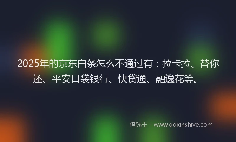 2025年的京东白条怎么不通过有：拉卡拉、替你还、平安口袋银行、快贷通、融逸花等。