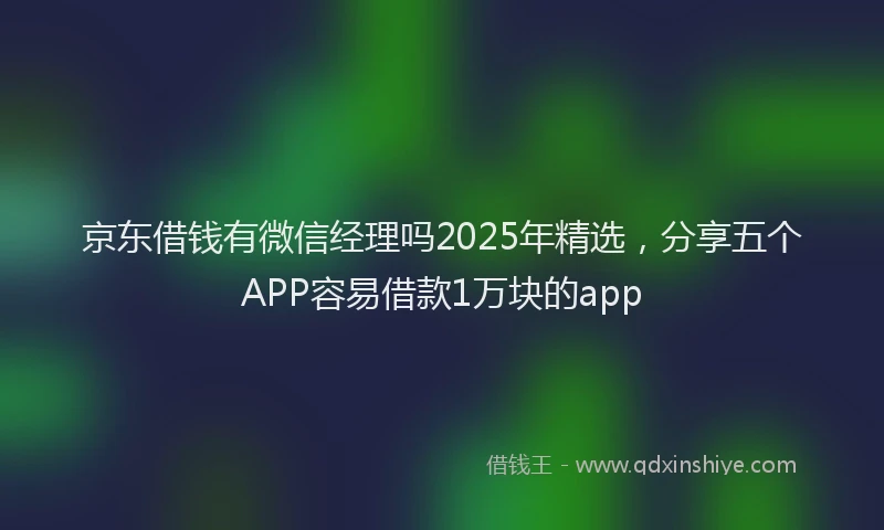 京东借钱有微信经理吗2025年精选，分享五个APP容易借款1万块的app