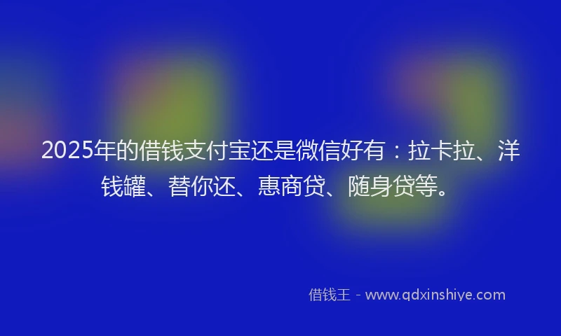 2025年的借钱支付宝还是微信好有：拉卡拉、洋钱罐、替你还、惠商贷、随身贷等。