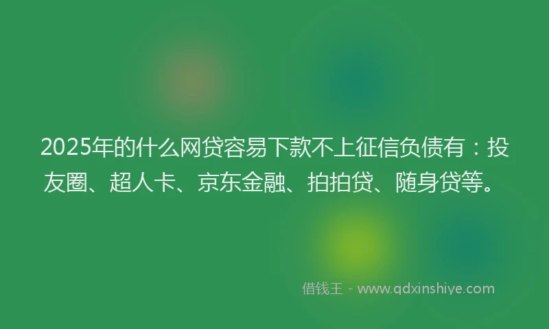 2025年的什么网贷容易下款不上征信负债有：投友圈、超人卡、京东金融、拍拍贷、随身贷等。