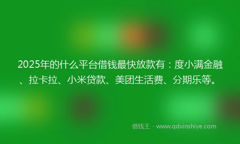 2025年的什么平台借钱最快放款有：度小满金融、拉卡拉、小米贷款、美团生活费、分期乐等。