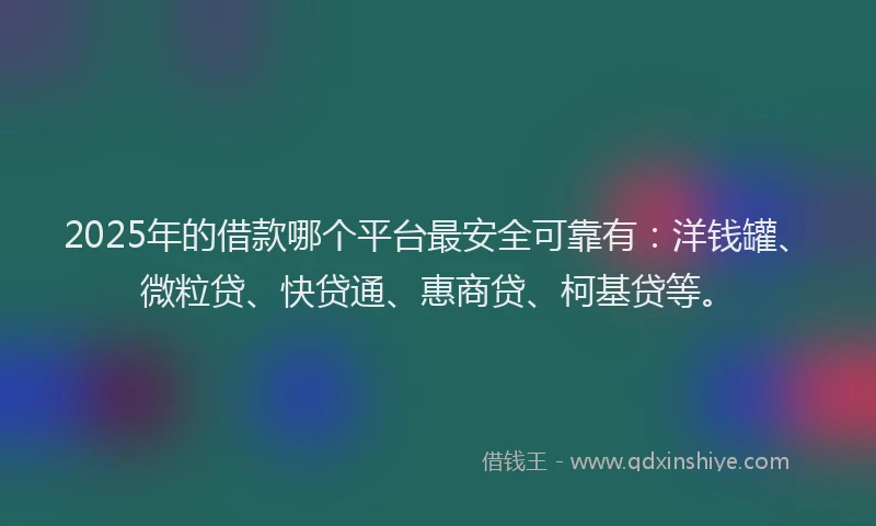 2025年的借款哪个平台最安全可靠有：洋钱罐、微粒贷、快贷通、惠商贷、柯基贷等。