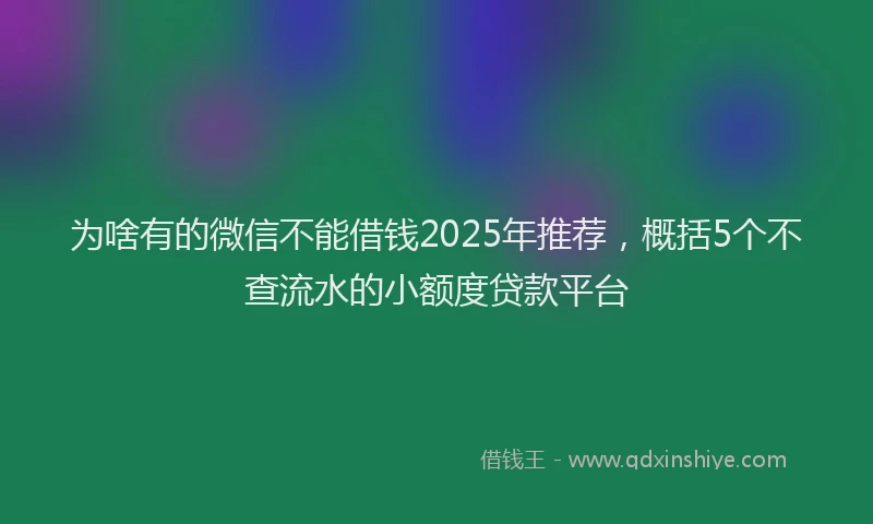 为啥有的微信不能借钱2025年推荐，概括5个不查流水的小额度贷款平台