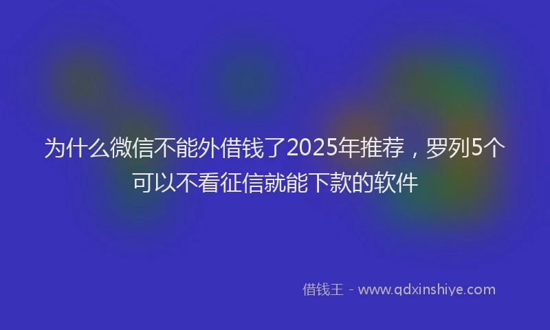 为什么微信不能外借钱了2025年推荐，罗列5个可以不看征信就能下款的软件