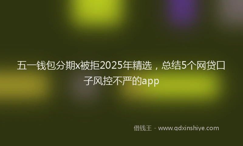 五一钱包分期x被拒2025年精选，总结5个网贷口子风控不严的app
