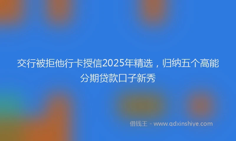 交行被拒他行卡授信2025年精选，归纳五个高能分期贷款口子新秀