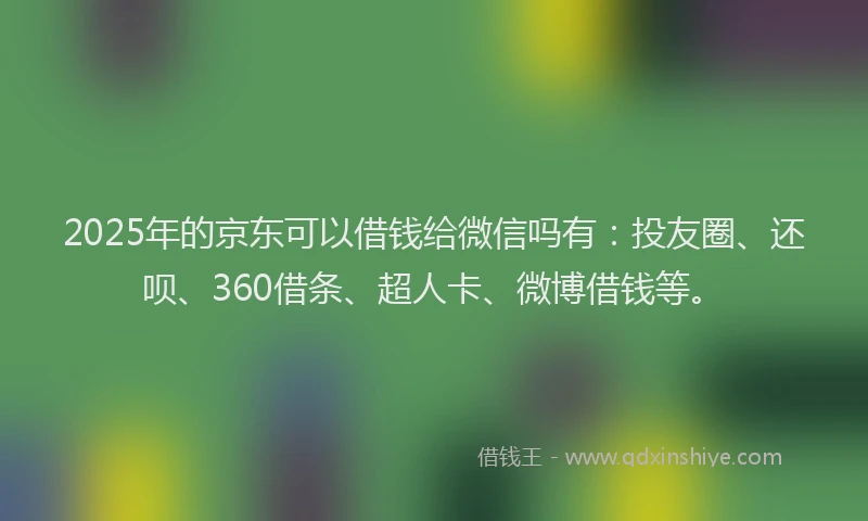 2025年的京东可以借钱给微信吗有：投友圈、还呗、360借条、超人卡、微博借钱等。