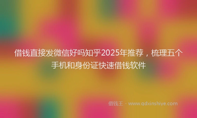 借钱直接发微信好吗知乎2025年推荐，梳理五个手机和身份证快速借钱软件