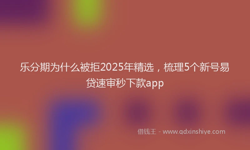 乐分期为什么被拒2025年精选，梳理5个新号易贷速审秒下款app