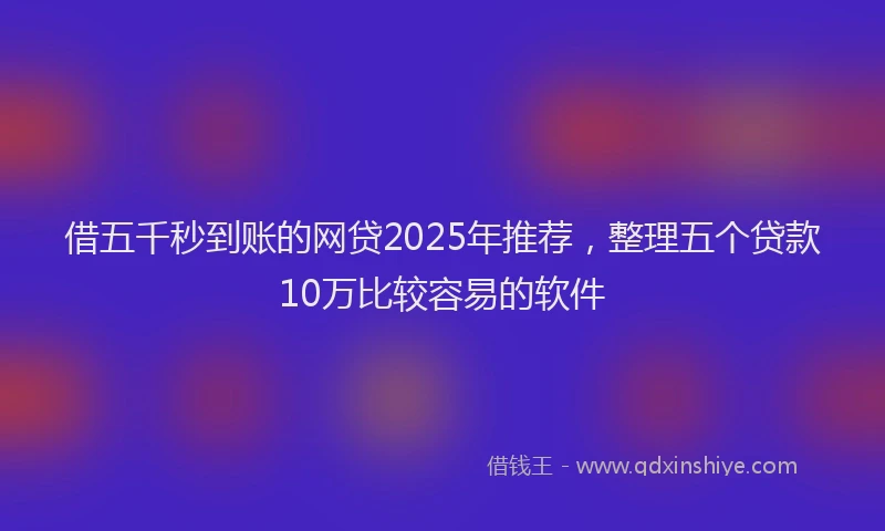 借五千秒到账的网贷2025年推荐，整理五个贷款10万比较容易的软件