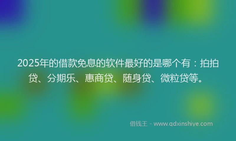 2025年的借款免息的软件最好的是哪个有：拍拍贷、分期乐、惠商贷、随身贷、微粒贷等。