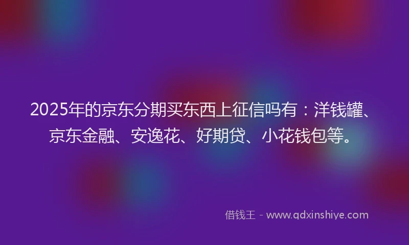 2025年的京东分期买东西上征信吗有：洋钱罐、京东金融、安逸花、好期贷、小花钱包等。