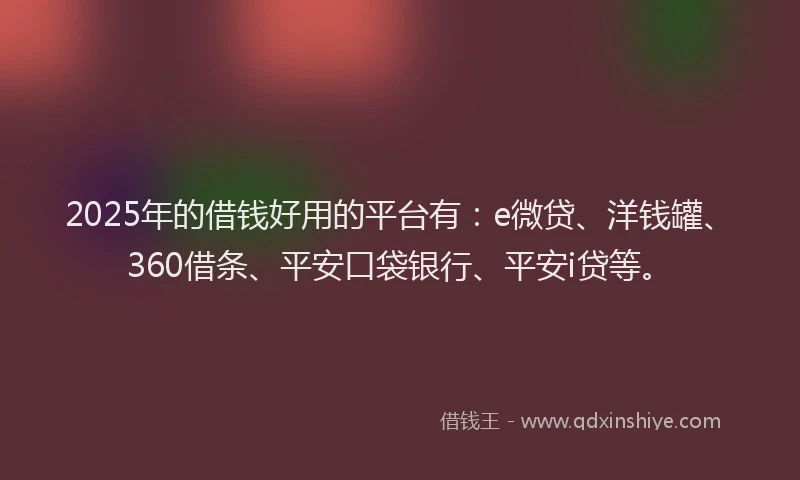 2025年的借钱好用的平台有：e微贷、洋钱罐、360借条、平安口袋银行、平安i贷等。