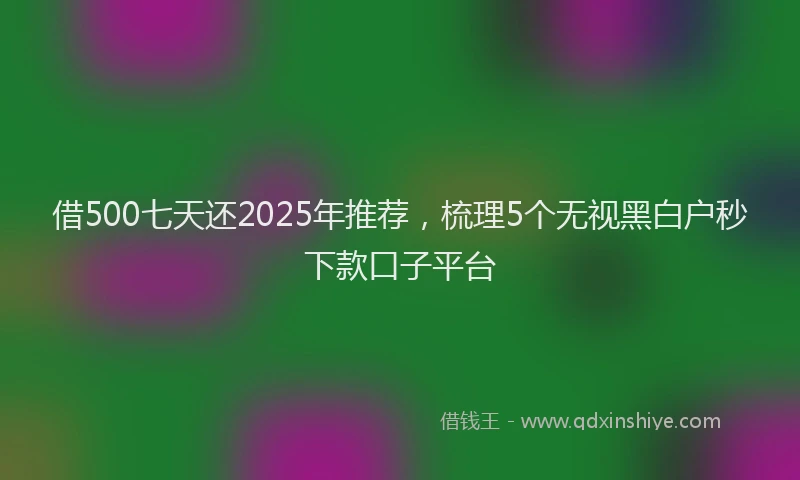 借500七天还2025年推荐，梳理5个无视黑白户秒下款口子平台