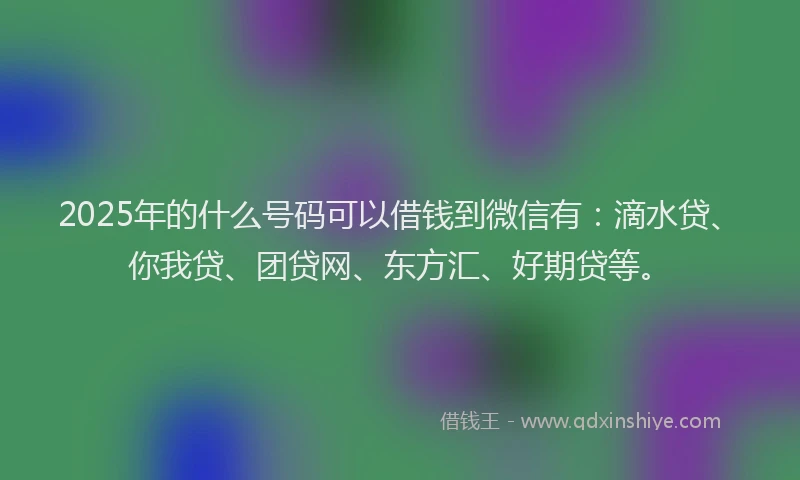 2025年的什么号码可以借钱到微信有：滴水贷、你我贷、团贷网、东方汇、好期贷等。